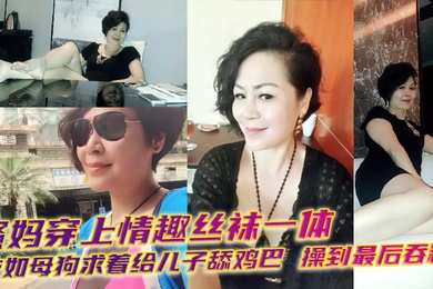 【成年母子乱伦】骚妈穿上情趣丝袜一体衣如母狗求着给儿子舔鸡巴,操到最后吞精!