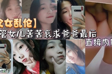 成年父女乱伦不管女儿苦苦哀求爸爸最后直接内射