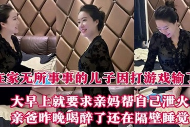 【成年母子乱伦】在家无所事事的儿子因打游戏输了,大早上就要求亲妈帮自己泄火,亲爸昨晚喝醉了还在隔壁睡觉