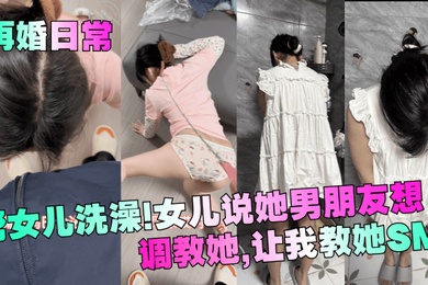 【再婚日常】帮女儿洗澡!女儿说她男朋友想调教她,让我教她SM!