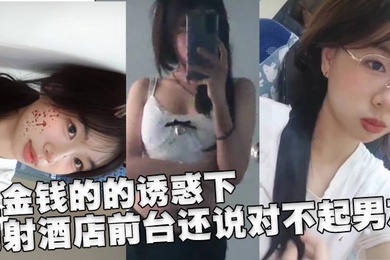 在金钱的的诱惑下,内射酒店前台还说对不起男友