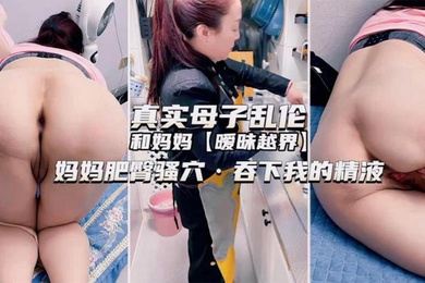 独家推荐真实成年母子乱伦和妈妈暧昧越界妈妈肥臀骚穴吞下我的精液