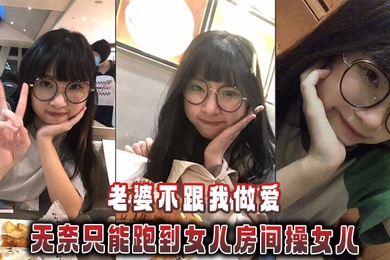 【成年父女乱伦】老婆不跟我做爱，无奈只能跑到女儿房间操女儿