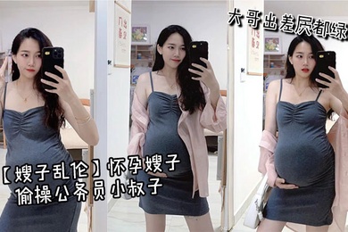 【嫂子乱伦】怀孕嫂子偷操公务员小叔子,大哥出差屄都绿了