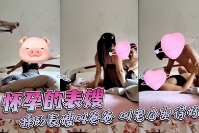 怀孕的表嫂,操的表嫂叫爸爸,叫老公塞得好满