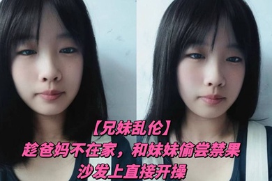 成年兄妹乱伦趁爸妈不在家和妹妹偷尝禁果沙发上直接开操