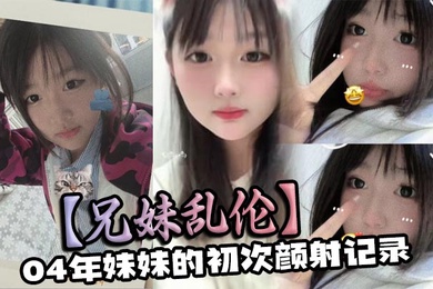 【成年兄妹乱伦】04年妹妹的初次颜射记录