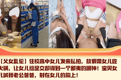 【成年父女乱伦】住校高中女儿发来私拍，放假带女儿吃火锅，让女儿给足交却得到一个鄙夷的眼神！宝贝女儿喊我老公爸爸，射在女儿的胸上！