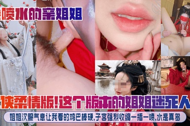 【会喷水的亲姐姐】武侠柔情版!这个版本的姐姐迷死人了!姐姐汉服气息让我看的鸡巴棒硬,子宫强烈收缩一插一喷,水是真多!