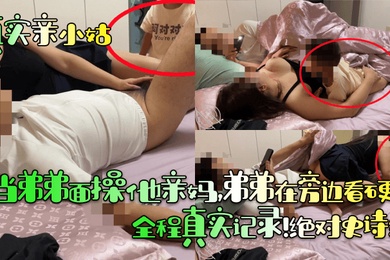【真实亲小姑】当弟弟面操他亲妈,弟弟在旁边看硬了!全程真实记录!绝对史诗级!