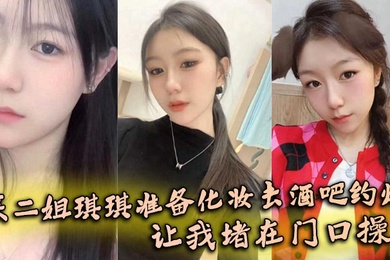 【姐弟乱伦】亲二姐琪琪准备化妆去酒吧约炮,让我堵在门口操了