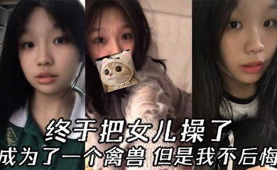 【成年父女乱伦】终于把女儿操了，成为了一个禽兽，但是我不后悔