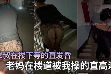 【成年母子乱伦】张叔在楼下等的直发昏，老妈在楼道被我操的直高潮