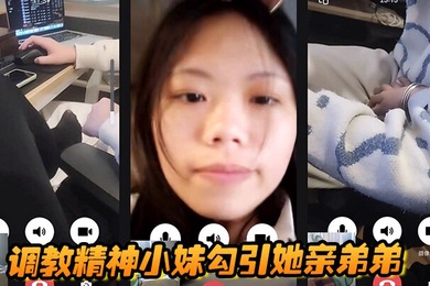 调教精神小妹勾引她亲弟弟,全程好玩刺激