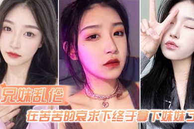 成年兄妹乱伦在苦苦的哀求下终于拿下妹妹了逼逼有夹功阴部夹JB口交插妹妹全过程