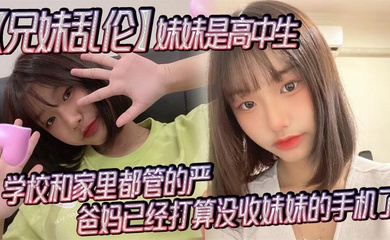 【成年兄妹乱伦】妹妹是高中生，已经18了，马上19，因为马上高考了，学校和家里都管的严，爸妈已经打算没收妹妹的手机了，妹妹成绩不怎么好，还喜欢