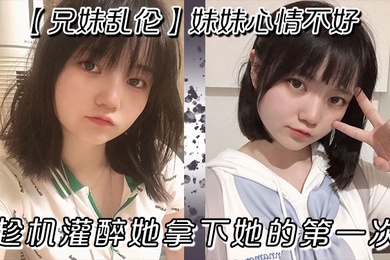 成年兄妹乱伦妹妹心情不好趁机灌醉她拿下她的第一次