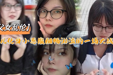 成年父女乱伦女儿化身小恶魔酣畅淋漓的一场大战