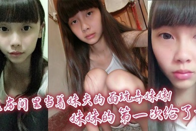 【成年兄妹乱伦】在房间里当着妹夫的面玩弄妹妹!妹妹的第一次给了我