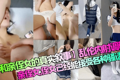 【和亲侄女的真实叙事】乱伦内射调教亲侄女,侄女已经能接受各种骚话了