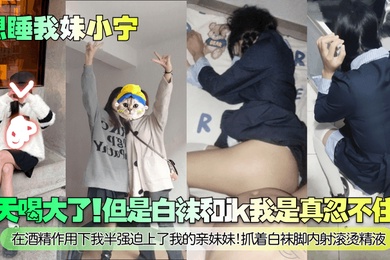 【想睡我妹小宁】今天喝大了!但是白袜和jk我是真忍不住啊!在酒精作用下我半强迫上了我的亲妹妹!抓着白袜脚内射滚烫精液!