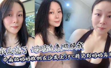 【成年母子乱伦】我发烧了，妈妈过来照顾我，带病把妈妈推倒在沙发上39℃精烫到妈妈高潮
