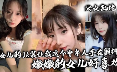 【成年父女乱伦】女儿的Jk装让我这个中年人手在颤抖_嫩嫩的女儿好喜欢