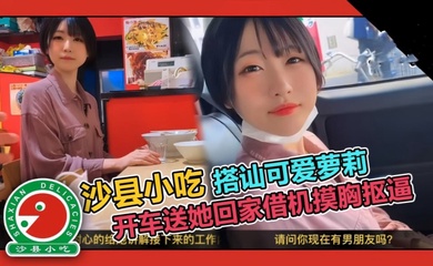 【真实搭讪】可爱短发大学生套路吃拌面,开车送她回家借机摸胸抠逼