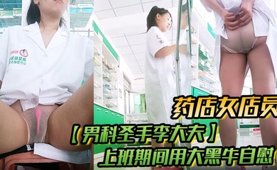 药店女店员,【男科圣手李大夫】,上班期间用大黑牛自慰,时不时有客人来,玩得就是刺激,真实