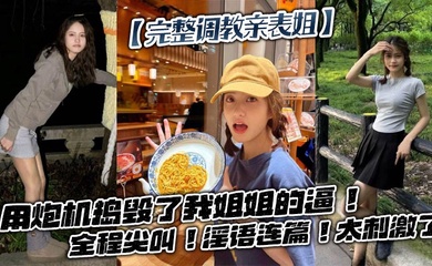 【完整调教亲表姐】用炮机捣毁了我姐姐的逼!全程尖叫!淫语连篇!太刺激了