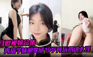 【自慰视频合集】青岛学妹胡雯欣19岁竟玩得这么淫嗨肛塞假屌黑丝放尿山东第一骚货实锤啊!