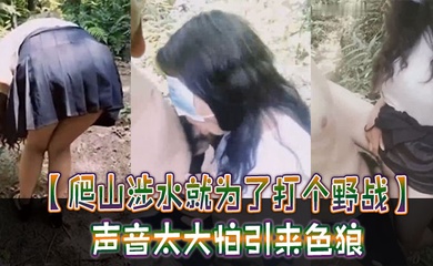 【爬山涉水就为了打个野战】声音太大怕引来色狼,但也忍不住叫了出来,太疯狂啦!