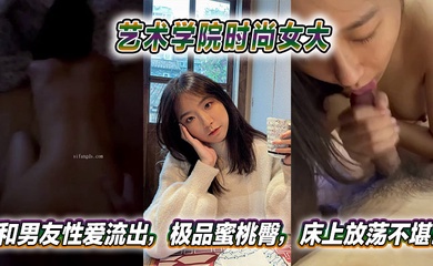 艺术学院时尚女大和男友性爱流出,极品蜜桃臀,床上放荡不堪!