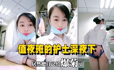 【医院直播】值夜班的护士深夜下海直播,在医院值班室开播自慰用玩具插菊花