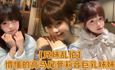 【成年兄妹乱伦】懵懂的高马尾萝莉音巨乳妹妹,爸妈外出工作,凌晨一点还未归来,妹妹在房间玩游戏,看着身体发育越来越成熟的妹妹,突然精虫在作祟,哄骗妹妹口爆加插入