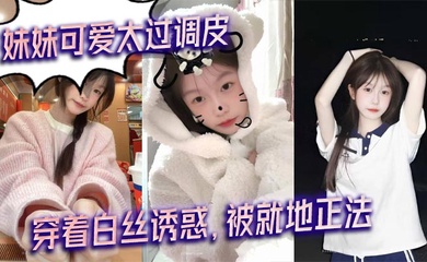 【成年兄妹乱伦】妹妹可爱太过调皮,穿着白丝诱惑,被就地正法