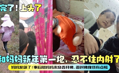 【完了！上头了】和妈妈新年第一炮，忍不住内射了，妈妈发飙了！事后陪妈妈来烧香拜佛，面对佛像我有点慌！