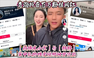 青海抖音百万粉丝网红【藏族宋小宝】与【静静】家中私拍性爱视频泄密流出,不得不说静静的小穴是真的会吸啊!