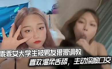 乖乖女大学生被男友狠狠调教,喜欢温柔舌舔,主动深喉口交。后入姿势也慢慢被开发出来,开始学着骑乘蠕动做爱。