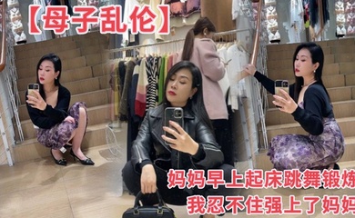 【成年母子乱伦】妈妈早上起床跳舞锻炼我忍不住强上了妈妈