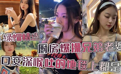 【绿帽精选】厨房爆操兄弟老婆,口交深喉吐的地毯上都是。