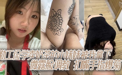 勤工俭学卖奶茶的小妹妹被我拿下,微露脸调教,扣嘴手指爆菊