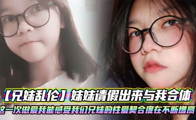 【成年兄妹乱伦】妹妹请假出来与我合体。这一次做爱我能感受我们兄妹的性爱契合度在不断增高。妹妹的转变或许离不开我日常的调教
