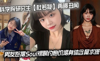 科学院研究生【杜若凝】再曝丑闻,男友怒揭Soul裸聊约炮饥渴身体含屌求操