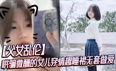 【成年父女乱伦】哄骗微醺的女儿穿情趣睡裙无套做爱