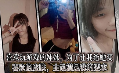 【成年兄妹乱伦】喜欢玩游戏的妹妹,为了让我给她买喜欢的皮肤,主动满足我的要求