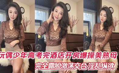 【成年母子乱伦】玩偶少年高考完酒店开房爆肏美熟母 完全露脸激荡交合 淫乱纵欲69深喉口爆