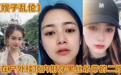 【嫂子乱伦】在户外楼顶内射穿黑丝吊带的二嫂,感觉一直有人在偷看
