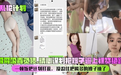 【乱伦计划】哥哥吸毒负债,精心谋划把嫂子逼上裸贷绝路!一顿饭把计划打乱,没忍住把喝多的嫂子操了!