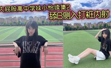 大屁股高中学妹小怡续集2,舔B侧入打桩内射
